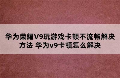 华为荣耀V9玩游戏卡顿不流畅解决方法 华为v9卡顿怎么解决